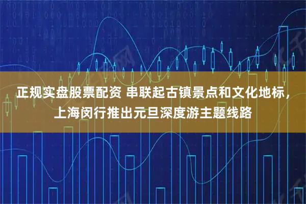 正规实盘股票配资 串联起古镇景点和文化地标，上海闵行推出元旦深度游主题线路
