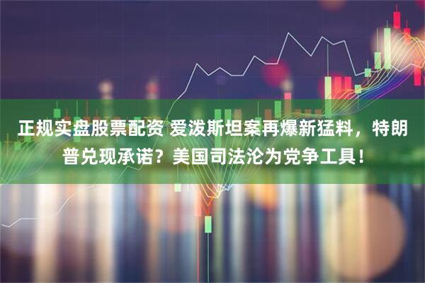 正规实盘股票配资 爱泼斯坦案再爆新猛料，特朗普兑现承诺？美国司法沦为党争工具！