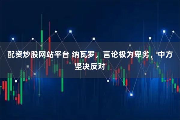 配资炒股网站平台 纳瓦罗，言论极为卑劣，中方坚决反对