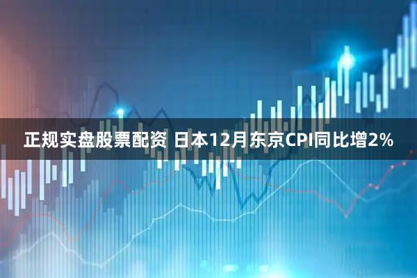 正规实盘股票配资 日本12月东京CPI同比增2%