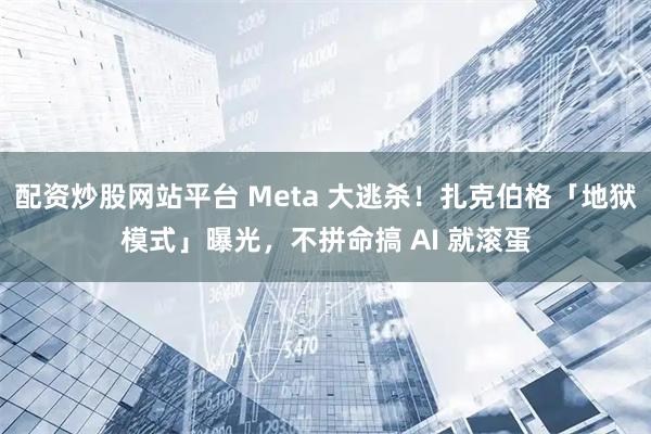 配资炒股网站平台 Meta 大逃杀！扎克伯格「地狱模式」曝光，不拼命搞 AI 就滚蛋