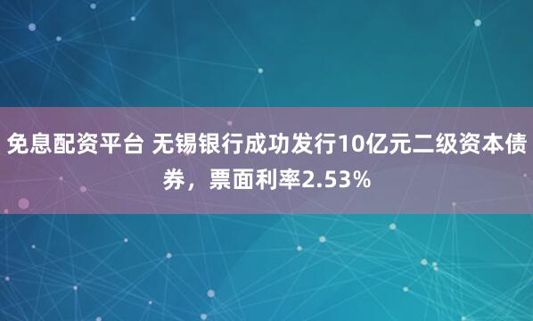 免息配资平台 无锡银行成功发行10亿元二级资本债券，票面利率2.53%