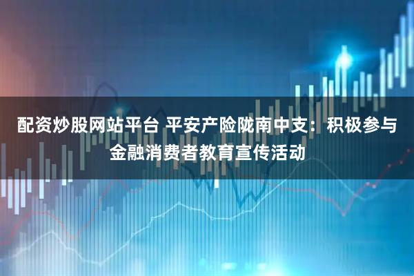 配资炒股网站平台 平安产险陇南中支：积极参与金融消费者教育宣传活动