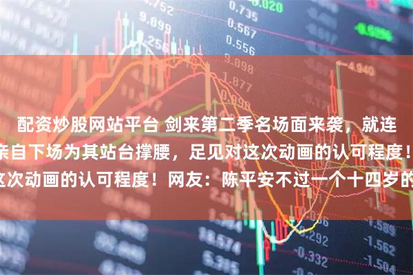 配资炒股网站平台 剑来第二季名场面来袭，就连原著作者烽火戏诸侯都亲自下场为其站台撑腰，足见对这次动画的认可程度！网友：陈平安不过一个十四岁的孩子！