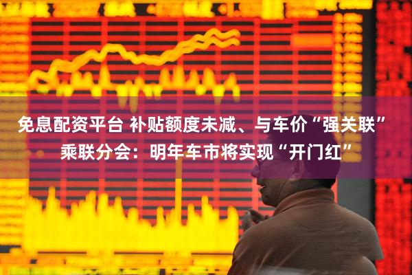 免息配资平台 补贴额度未减、与车价“强关联” 乘联分会：明年车市将实现“开门红”