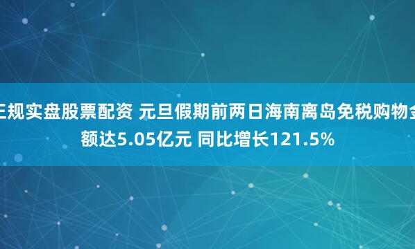 正规实盘股票配资 元旦假期前两日海南离岛免税购物金额达5.05亿元 同比增长121.5%