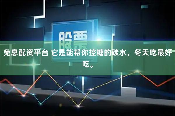 免息配资平台 它是能帮你控糖的碳水，冬天吃最好吃。