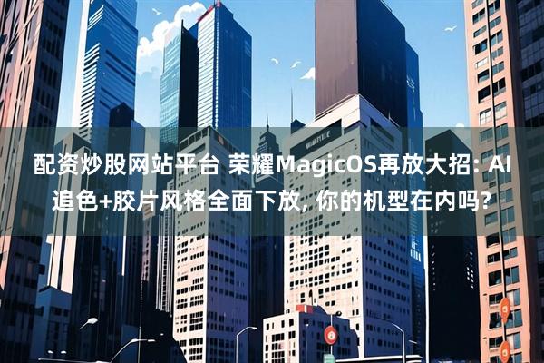 配资炒股网站平台 荣耀MagicOS再放大招: AI追色+胶片风格全面下放, 你的机型在内吗?