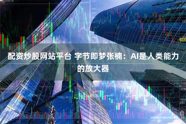 配资炒股网站平台 字节即梦张楠：AI是人类能力的放大器