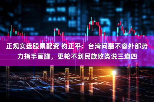 正规实盘股票配资 钧正平：台湾问题不容外部势力指手画脚，更轮不到民族败类说三道四