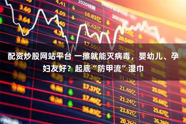 配资炒股网站平台 一擦就能灭病毒，婴幼儿、孕妇友好？起底“防甲流”湿巾