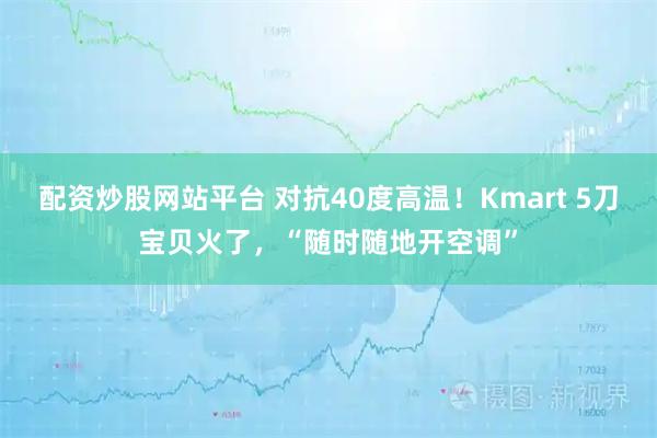 配资炒股网站平台 对抗40度高温！Kmart 5刀宝贝火了，“随时随地开空调”