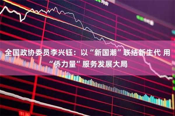 全国政协委员李兴钰：以“新国潮”联结新生代 用“侨力量”服务发展大局