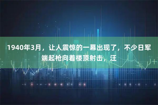 1940年3月,让人震惊的一幕出现了,不少日军端起枪向着楼顶射击,汪
