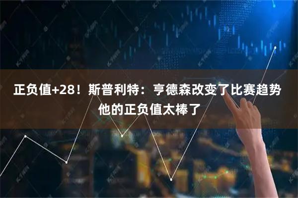 正负值+28！斯普利特：亨德森改变了比赛趋势 他的正负值太棒了