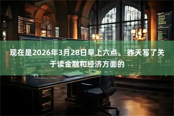现在是2026年3月28日早上六点。 昨天写了关于读金融和经济方面的