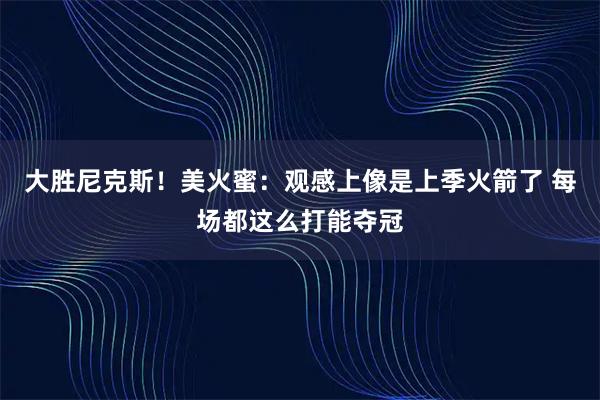 大胜尼克斯！美火蜜：观感上像是上季火箭了 每场都这么打能夺冠