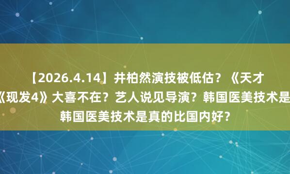 【2026.4.14】井柏然演技被低估？《天才游戏》回本？《现发4》大喜不在？艺人说见导演？韩国医美技术是真的比国内好？