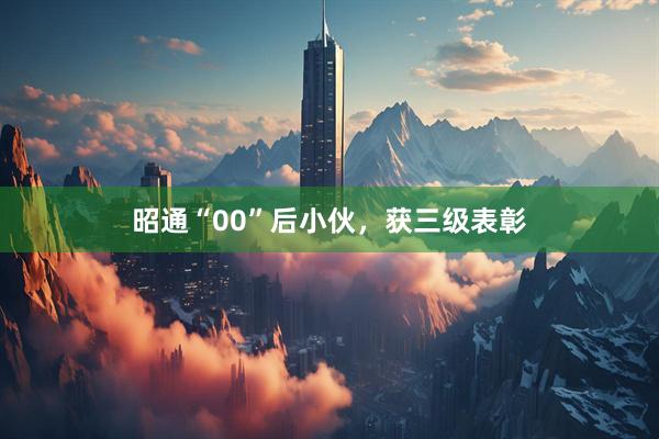 昭通“00”后小伙，获三级表彰