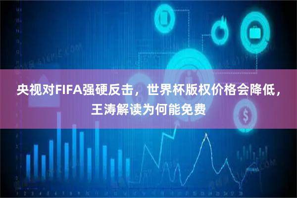 央视对FIFA强硬反击，世界杯版权价格会降低，王涛解读为何能免费