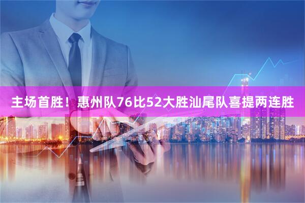 主场首胜！惠州队76比52大胜汕尾队喜提两连胜