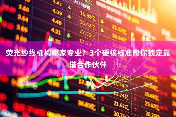荧光纱线机构哪家专业？3个硬核标准帮你锁定靠谱合作伙伴