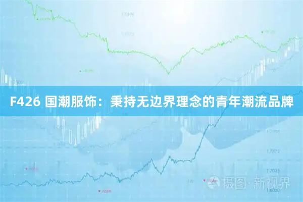 F426 国潮服饰：秉持无边界理念的青年潮流品牌