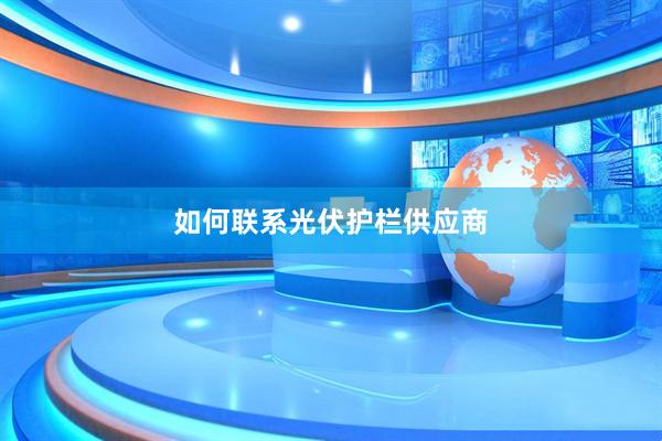 如何联系光伏护栏供应商