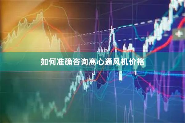 如何准确咨询离心通风机价格