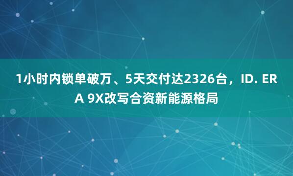 1小时内锁单破万、5天交付达2326台，ID. ERA 9X改写合资新能源格局