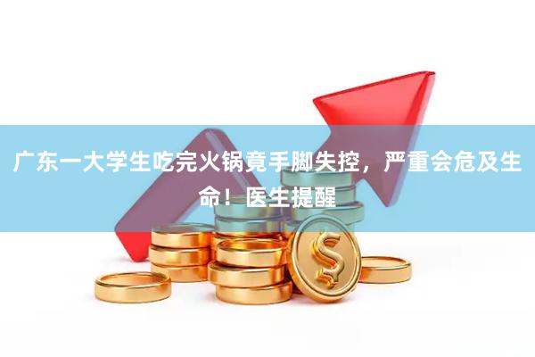 广东一大学生吃完火锅竟手脚失控，严重会危及生命！医生提醒