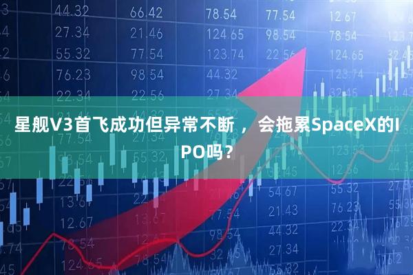 星舰V3首飞成功但异常不断 ，会拖累SpaceX的IPO吗？