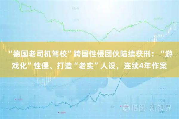“德国老司机驾校”跨国性侵团伙陆续获刑:“游戏化”性侵、打造“老实”人设,连续4年作案
