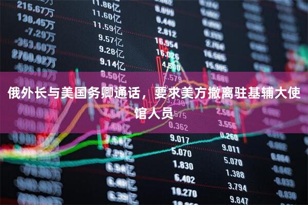 俄外长与美国务卿通话，要求美方撤离驻基辅大使馆人员