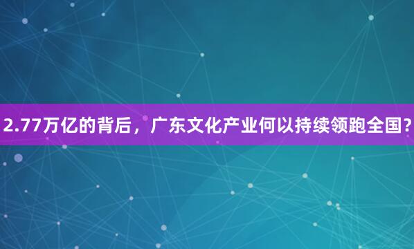 2.77万亿的背后，广东文化产业何以持续领跑全国？