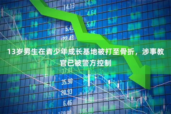 13岁男生在青少年成长基地被打至骨折，涉事教官已被警方控制