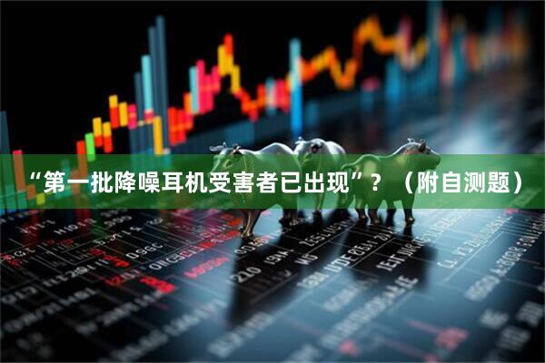 “第一批降噪耳机受害者已出现”?(附自测题)