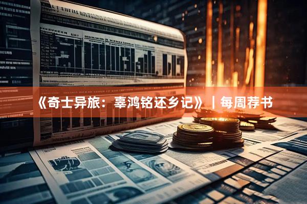 《奇士异旅：辜鸿铭还乡记》｜每周荐书