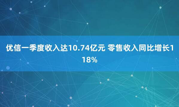 优信一季度收入达10.74亿元 零售收入同比增长118%