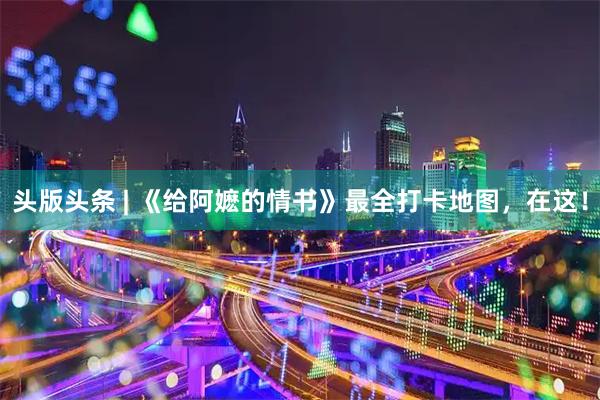 头版头条 | 《给阿嬷的情书》最全打卡地图,在这!