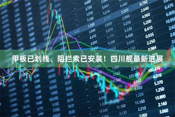 甲板已划线、阻拦索已安装！四川舰最新进展