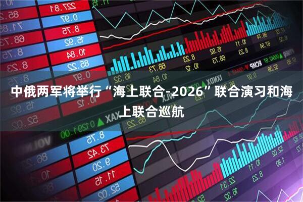 中俄两军将举行“海上联合-2026”联合演习和海上联合巡航